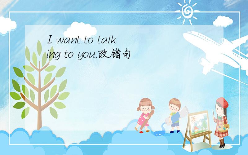 I want to talking to you.改错句