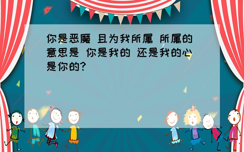 你是恶魔 且为我所属 所属的意思是 你是我的 还是我的心是你的?