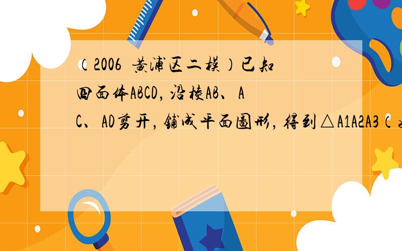 （2006•黄浦区二模）已知四面体ABCD，沿棱AB、AC、AD剪开，铺成平面图形，得到△A1A2A3（如图），试写出四