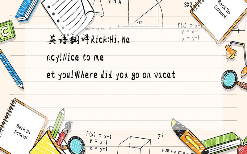 英语翻译Rick:Hi,Nancy!Nice to meet you!Where did you go on vacat