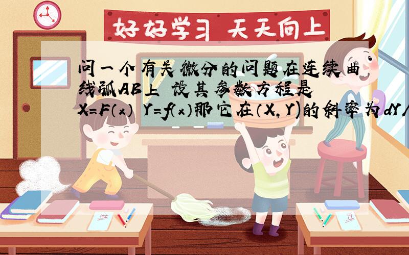 问一个有关微分的问题在连续曲线弧AB上 设其参数方程是 X=F（x） Y=f（x）那它在（X,Y)的斜率为dY/dX =