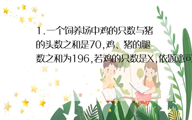 1.一个饲养场中鸡的只数与猪的头数之和是70,鸡、猪的腿数之和为196,若鸡的只数是X,依题意可列方程为__.