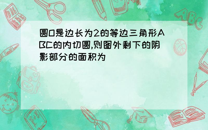 圆O是边长为2的等边三角形ABC的内切圆,则图外剩下的阴影部分的面积为