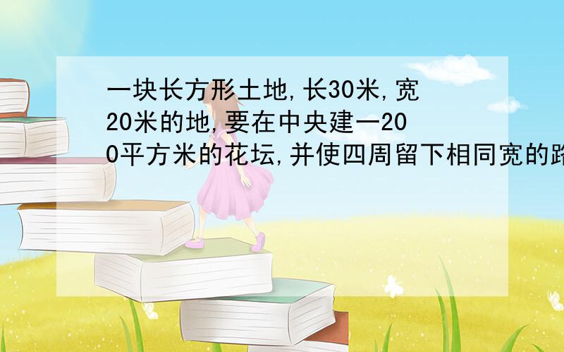 一块长方形土地,长30米,宽20米的地,要在中央建一200平方米的花坛,并使四周留下相同宽的路,问路宽多少米?