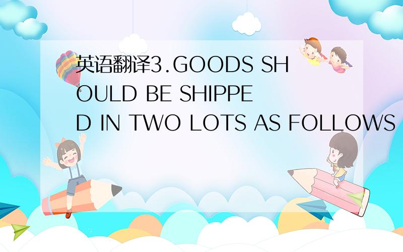 英语翻译3.GOODS SHOULD BE SHIPPED IN TWO LOTS AS FOLLOWS :1ST SH