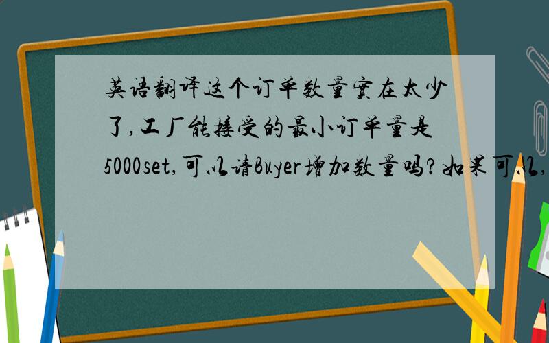 英语翻译这个订单数量实在太少了,工厂能接受的最小订单量是5000set,可以请Buyer增加数量吗?如果可以,并在30号