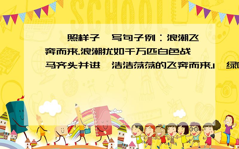 一、照样子,写句子例：浪潮飞奔而来.浪潮犹如千万匹白色战马齐头并进,浩浩荡荡的飞奔而来.1、绿叶不留一点缝隙._____