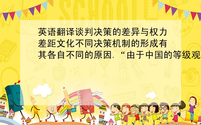 英语翻译谈判决策的差异与权力差距文化不同决策机制的形成有其各自不同的原因.“由于中国的等级观念强烈,中国谈判人员都有一定