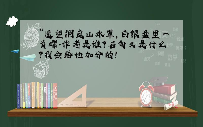 “遥望洞庭山水翠,白银盘里一青螺.作者是谁?后句又是什么?我会给他加分的!