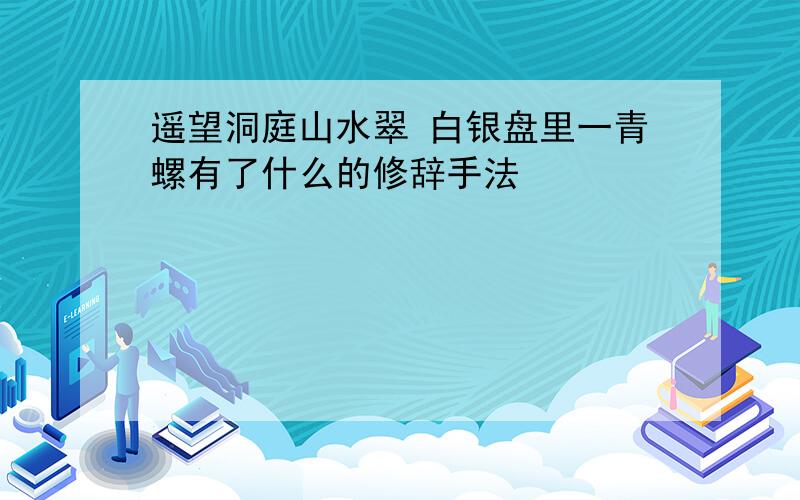 遥望洞庭山水翠 白银盘里一青螺有了什么的修辞手法