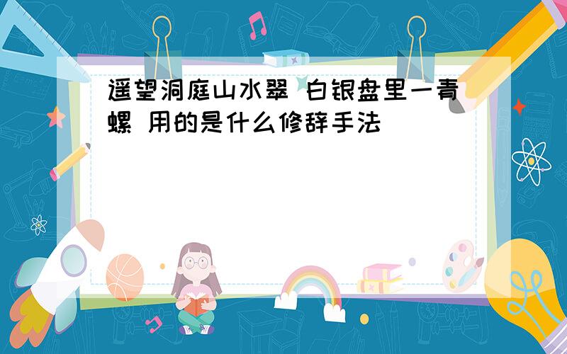 遥望洞庭山水翠 白银盘里一青螺 用的是什么修辞手法