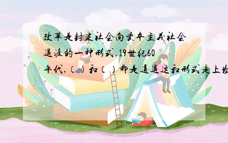 改革是封建社会向资本主义社会过渡的一种形式.19世纪60年代,（）和（）都是通过这和形式走上发展资本主