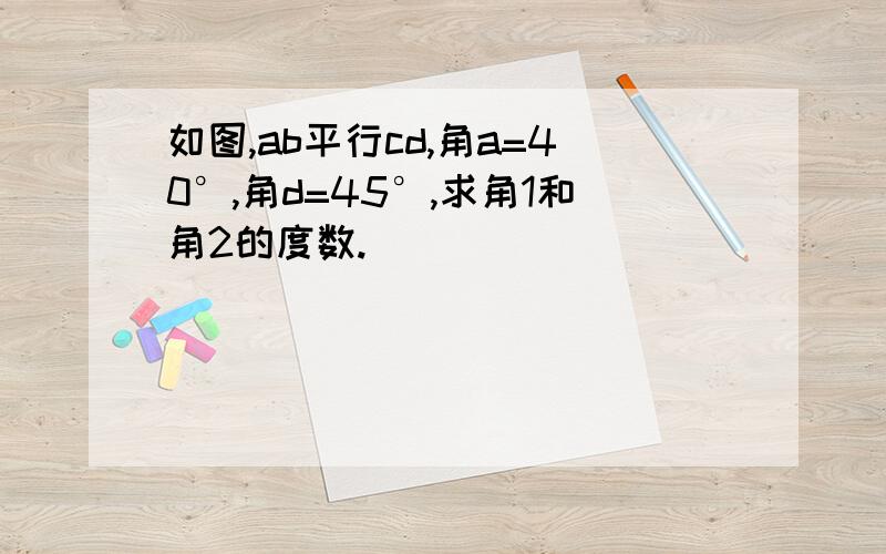 如图,ab平行cd,角a=40°,角d=45°,求角1和角2的度数.