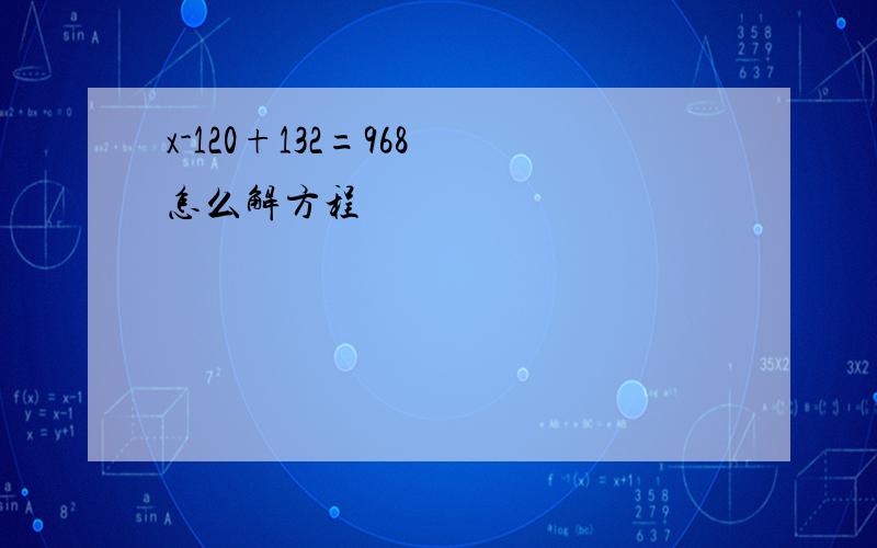 x-120+132=968 怎么解方程