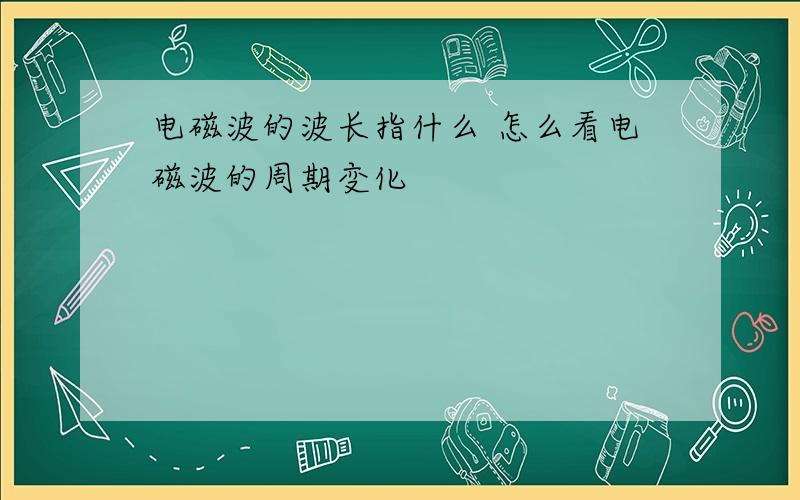 电磁波的波长指什么 怎么看电磁波的周期变化