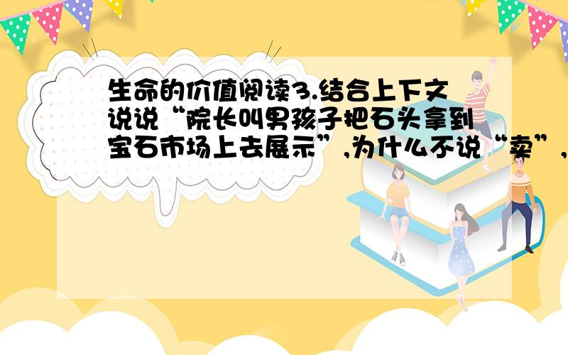 生命的价值阅读3.结合上下文说说“院长叫男孩子把石头拿到宝石市场上去展示”,为什么不说“卖”,而是说“展示”?