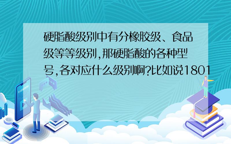 硬脂酸级别中有分橡胶级、食品级等等级别,那硬脂酸的各种型号,各对应什么级别啊?比如说1801