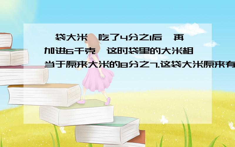 一袋大米,吃了4分之1后,再加进6千克,这时袋里的大米相当于原来大米的8分之7.这袋大米原来有多少千克?