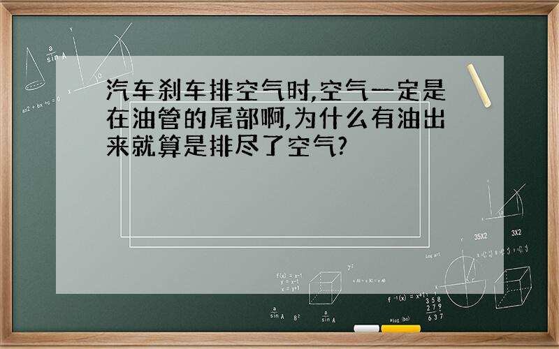 汽车刹车排空气时,空气一定是在油管的尾部啊,为什么有油出来就算是排尽了空气?