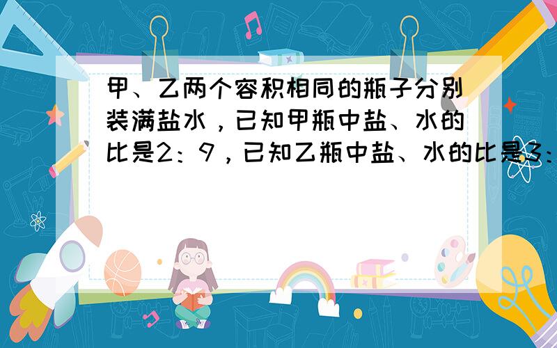 甲、乙两个容积相同的瓶子分别装满盐水，已知甲瓶中盐、水的比是2：9，已知乙瓶中盐、水的比是3：10，甲、乙两瓶盐水混合后