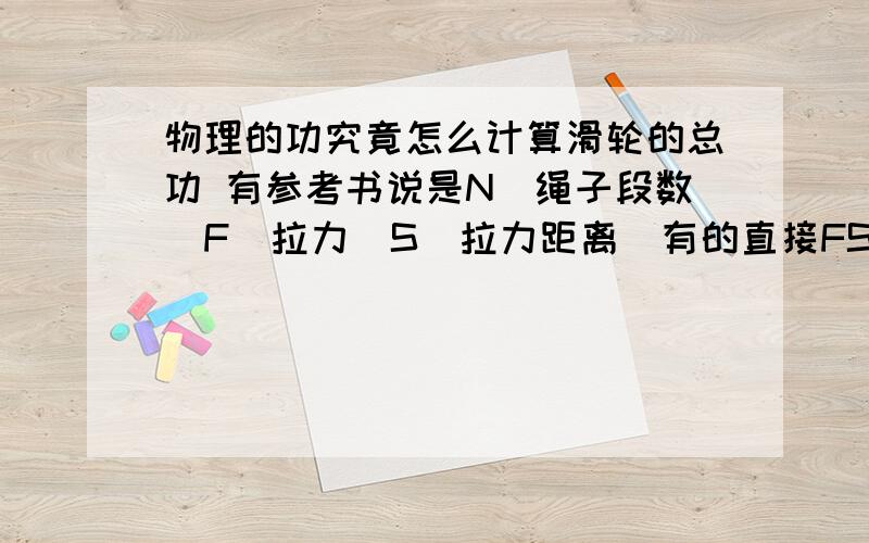 物理的功究竟怎么计算滑轮的总功 有参考书说是N(绳子段数)F(拉力)S(拉力距离)有的直接FS 有的S等于物体上升距离