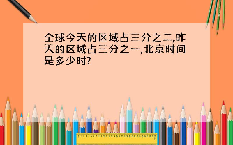 全球今天的区域占三分之二,昨天的区域占三分之一,北京时间是多少时?