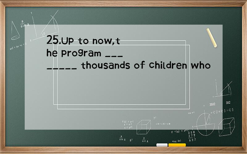 25.Up to now,the program ________ thousands of children who