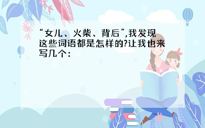 “女儿、火柴、背后”,我发现这些词语都是怎样的?让我也来写几个：