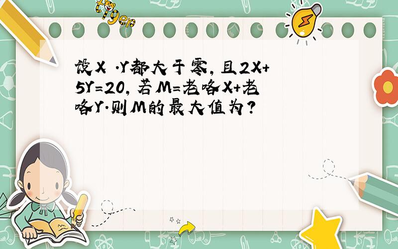 设X .Y都大于零,且2X+5Y=20,若M=老咯X+老咯Y.则M的最大值为?