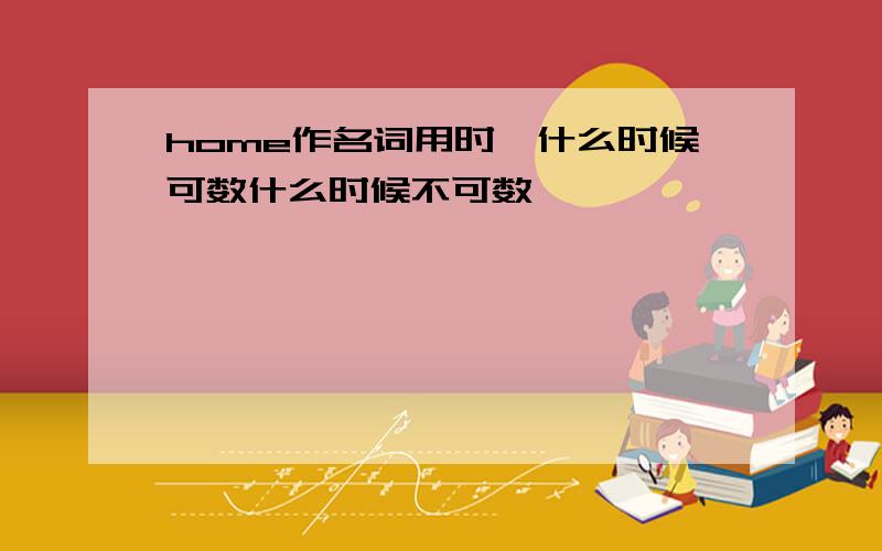 home作名词用时,什么时候可数什么时候不可数