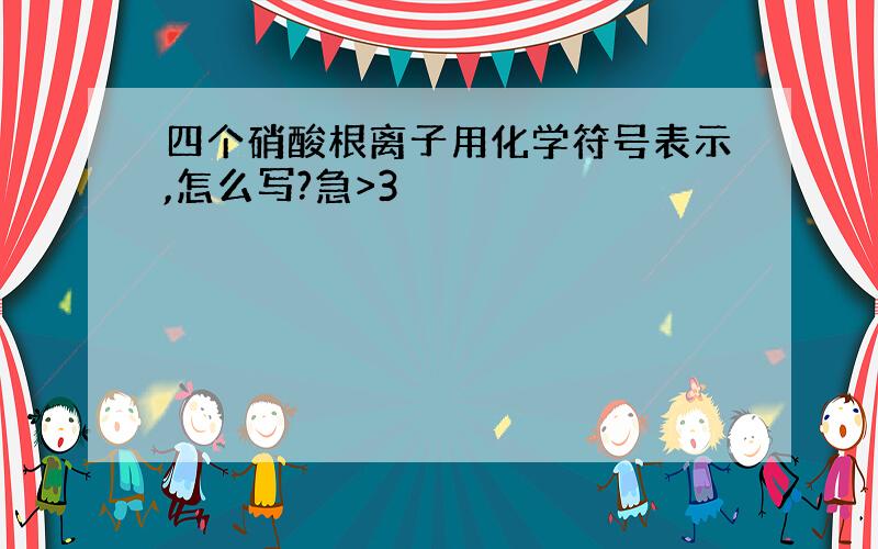 四个硝酸根离子用化学符号表示,怎么写?急>3