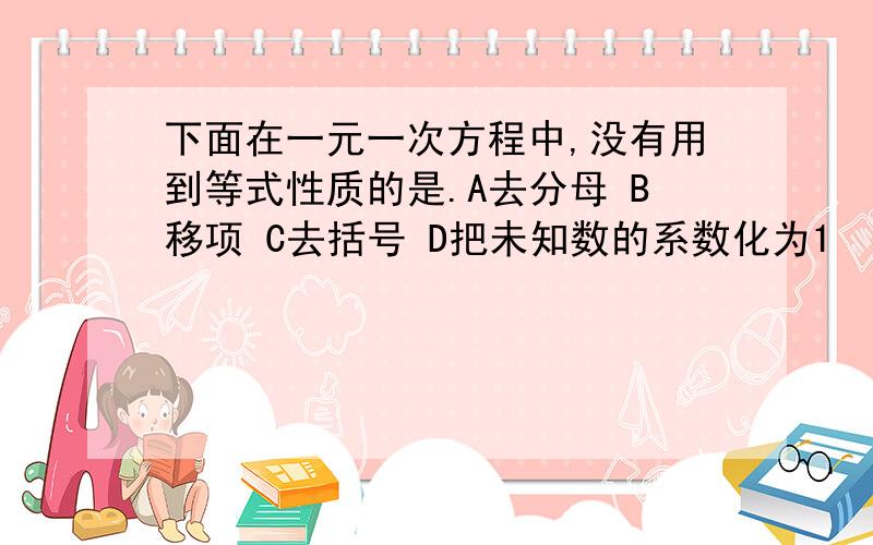 下面在一元一次方程中,没有用到等式性质的是.A去分母 B移项 C去括号 D把未知数的系数化为1