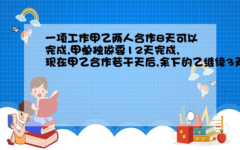 一项工作甲乙两人合作8天可以完成,甲单独做要12天完成,现在甲乙合作若干天后,余下的乙继续3天才完成,乙