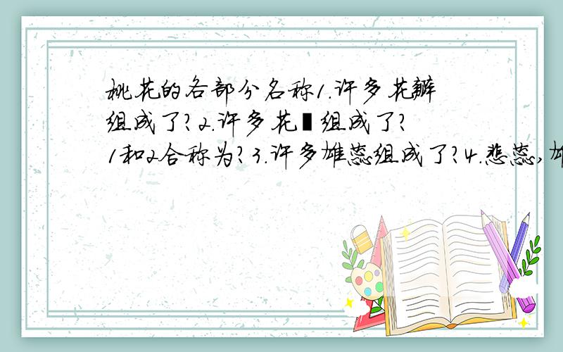 桃花的各部分名称1.许多花瓣组成了?2.许多花萼组成了?1和2合称为?3.许多雄蕊组成了?4.雌蕊,雄蕊和花柄作成了?