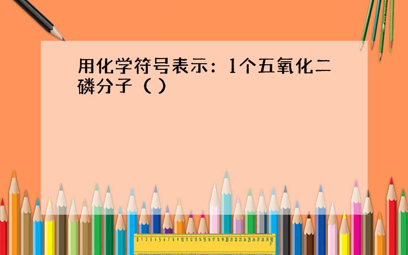 用化学符号表示：1个五氧化二磷分子（ ）