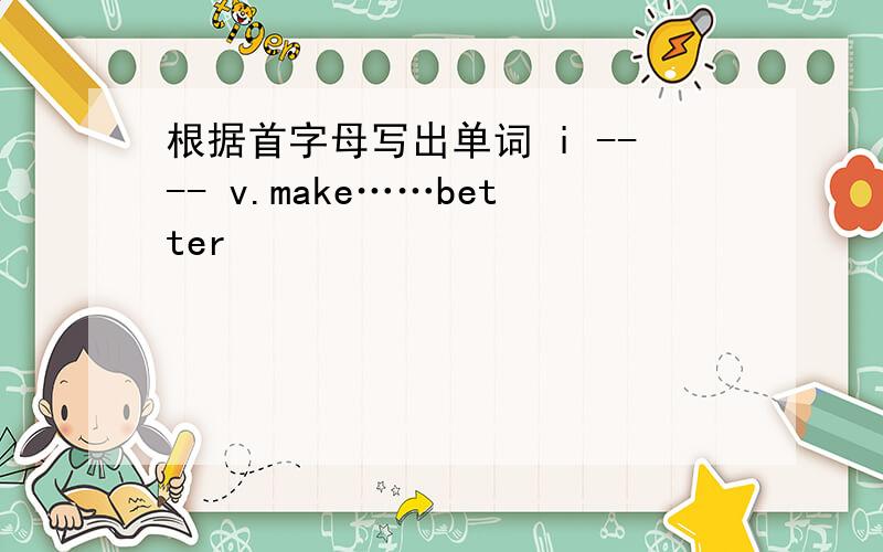 根据首字母写出单词 i ---- v.make……better