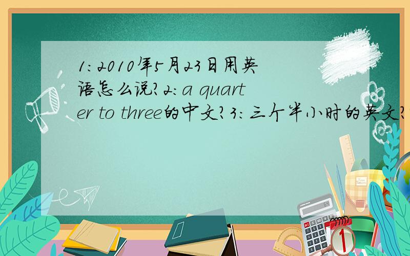 1:2010年5月23日用英语怎么说?2：a quarter to three的中文?3：三个半小时的英文?4：把100