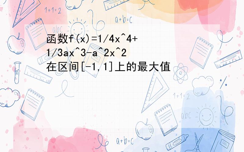 函数f(x)=1/4x^4+1/3ax^3-a^2x^2在区间[-1,1]上的最大值