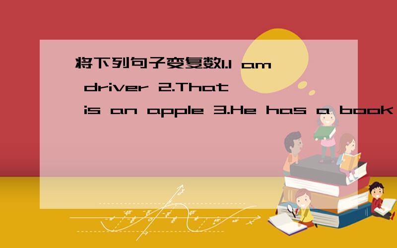 将下列句子变复数1.I am driver 2.That is an apple 3.He has a book