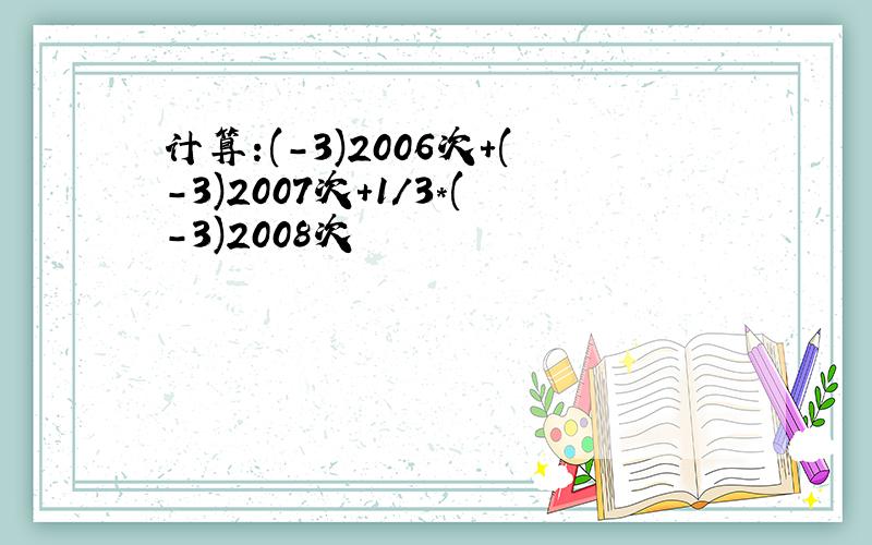 计算:(-3)2006次+(-3)2007次+1/3*(-3)2008次