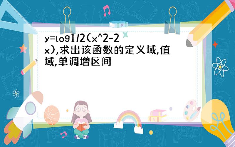 y=log1/2(x^2-2x),求出该函数的定义域,值域,单调增区间