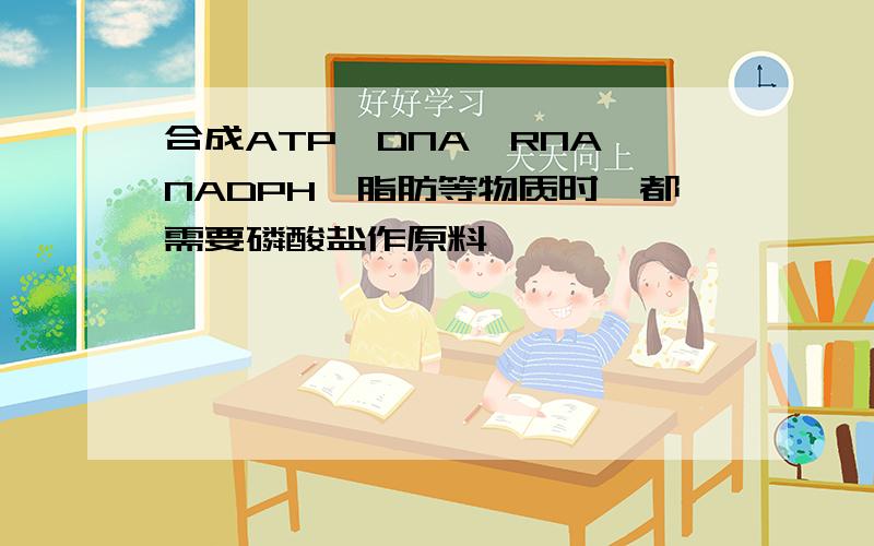 合成ATP,DNA,RNA,NADPH,脂肪等物质时,都需要磷酸盐作原料