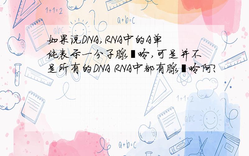 如果说DNA,RNA中的A单纯表示一分子腺嘌呤,可是并不是所有的DNA RNA中都有腺嘌呤阿?