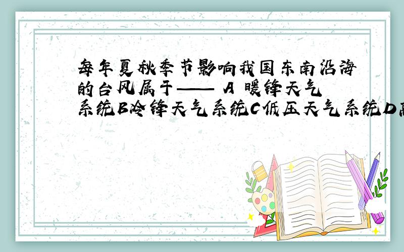 每年夏秋季节影响我国东南沿海的台风属于—— A 暖锋天气系统B冷锋天气系统C低压天气系统D高压天气系统