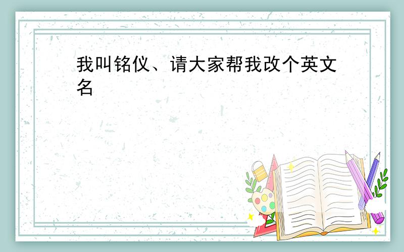 我叫铭仪、请大家帮我改个英文名