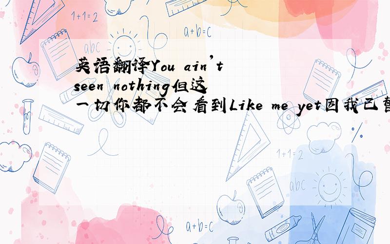 英语翻译You ain't seen nothing但这一切你都不会看到Like me yet因我已替你挡去