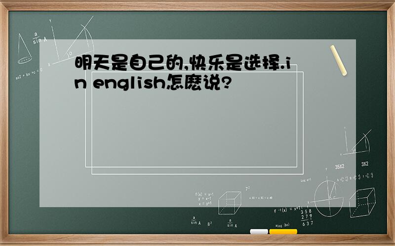 明天是自己的,快乐是选择.in english怎麽说?