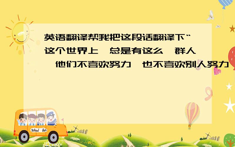 英语翻译帮我把这段话翻译下“这个世界上,总是有这么一群人,他们不喜欢努力,也不喜欢别人努力,可悲的是,这群人还很多.明明