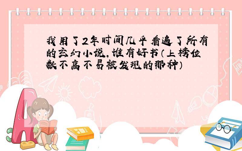 我用了2年时间几乎看遍了所有的玄幻小说,谁有好书（上榜位数不高不易被发现的那种）