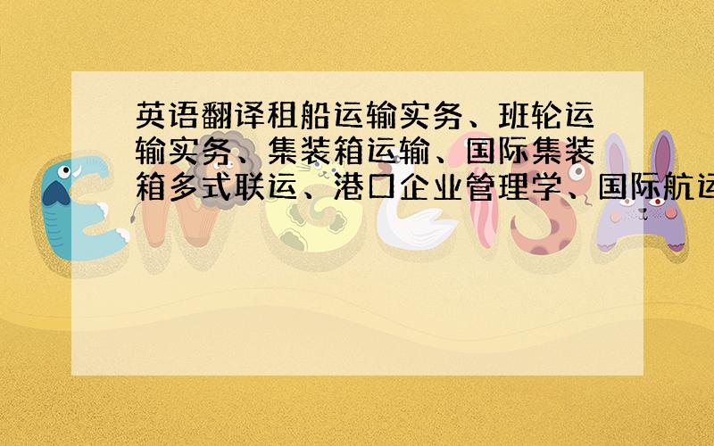 英语翻译租船运输实务、班轮运输实务、集装箱运输、国际集装箱多式联运、港口企业管理学、国际航运英语与函电、国际航运管理、海